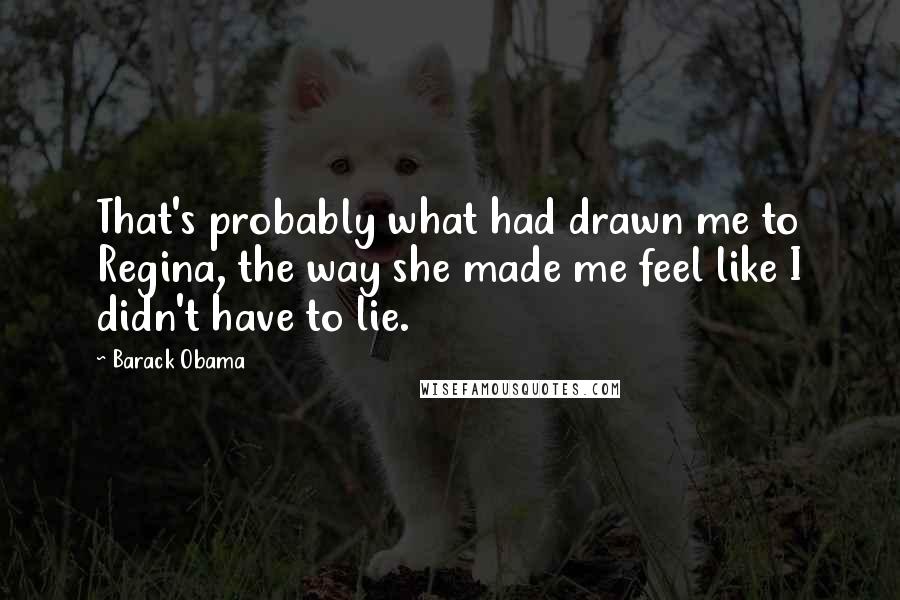 Barack Obama quotes: That's probably what had drawn me to Regina, the way she made me feel like I didn't have to lie.