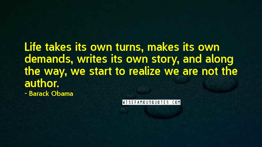 Barack Obama quotes: Life takes its own turns, makes its own demands, writes its own story, and along the way, we start to realize we are not the author. Barack Obama quotes: Life takes its own turns, makes its own demands, writes its own story, and along the way, we start to realize we are not the author.