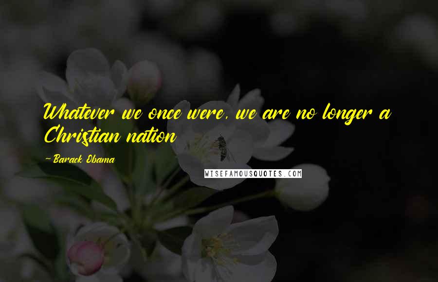 Barack Obama quotes: Whatever we once were, we are no longer a Christian nation
