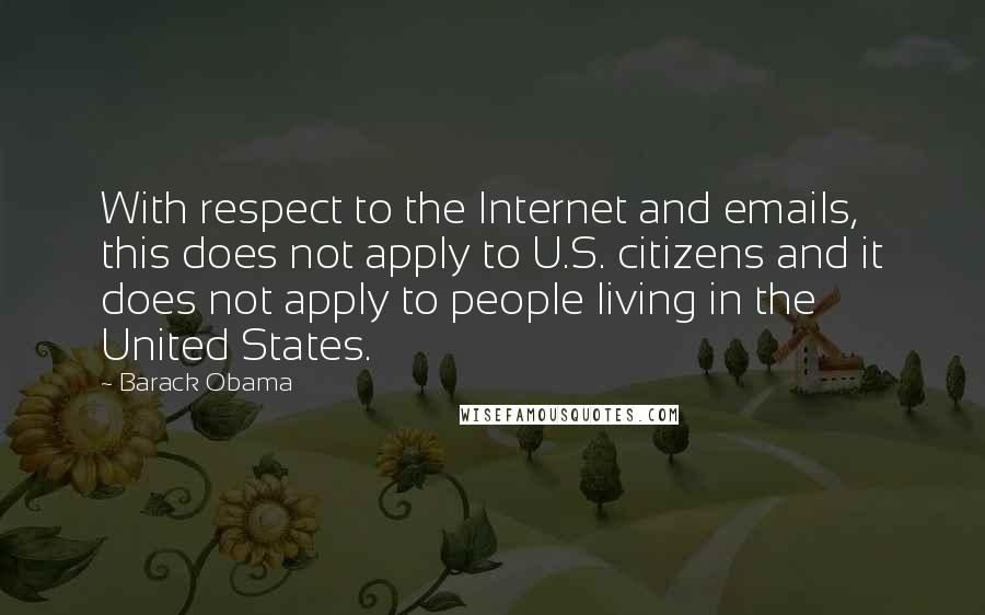 Barack Obama quotes: With respect to the Internet and emails, this does not apply to U.S. citizens and it does not apply to people living in the United States. Barack Obama quotes: With respect to the Internet and emails, this does not apply to U.S. citizens and it does not apply to people living in the United States.