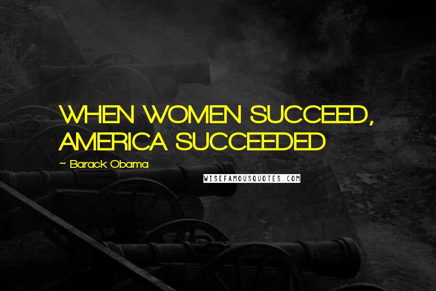 Barack Obama quotes: WHEN WOMEN SUCCEED, AMERICA SUCCEEDED