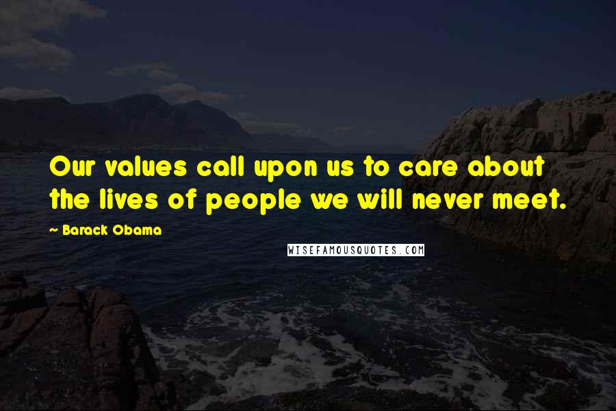 Barack Obama quotes: Our values call upon us to care about the lives of people we will never meet.