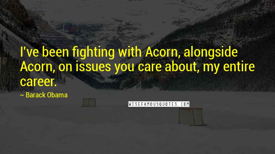 Barack Obama quotes: I've been fighting with Acorn, alongside Acorn, on issues you care about, my entire career.
