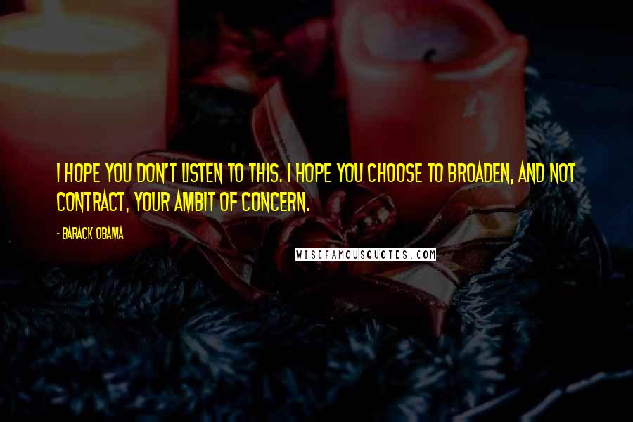 Barack Obama quotes: I hope you don't listen to this. I hope you choose to broaden, and not contract, your ambit of concern.