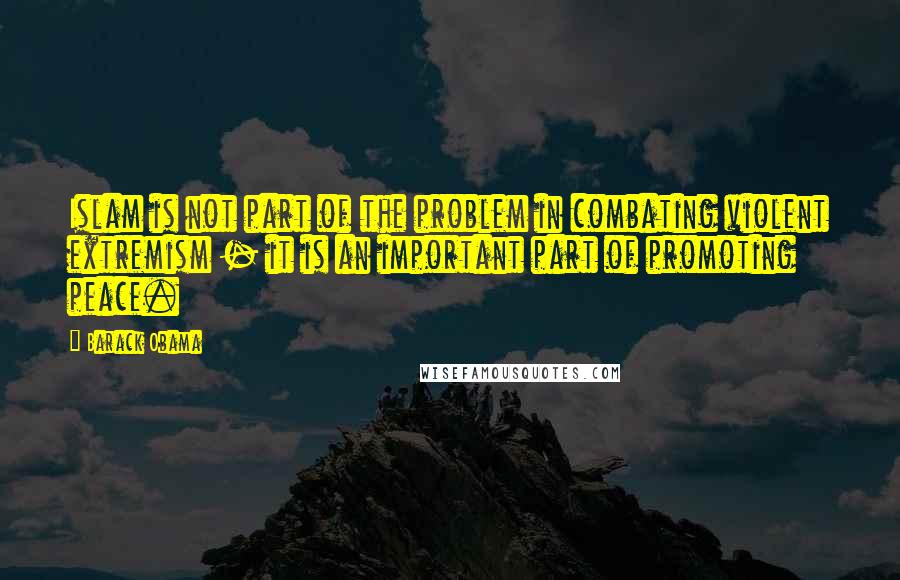 Barack Obama quotes: Islam is not part of the problem in combating violent extremism - it is an important part of promoting peace.