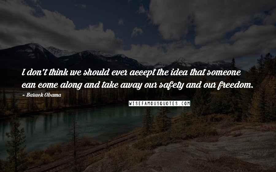 Barack Obama quotes: I don't think we should ever accept the idea that someone can come along and take away our safety and our freedom.