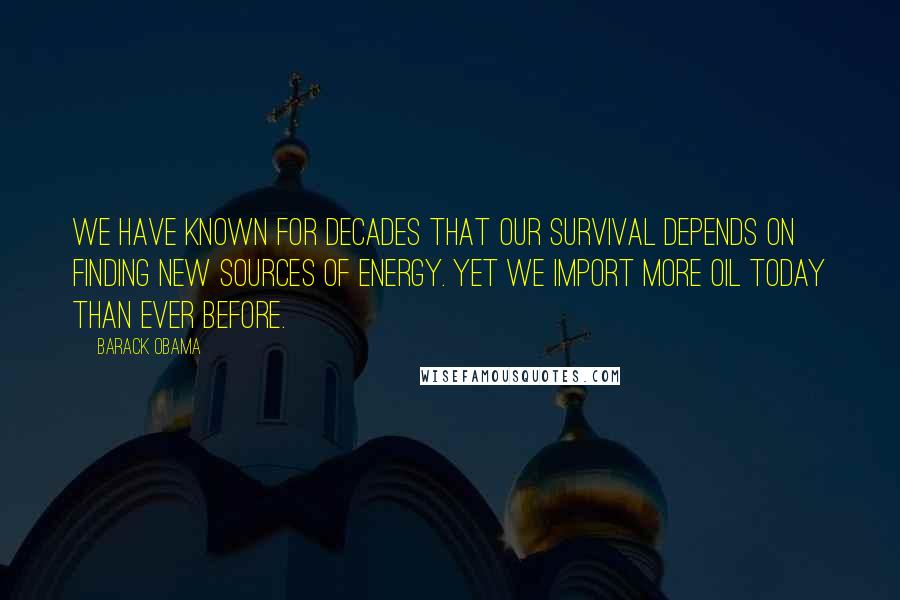 Barack Obama quotes: We have known for decades that our survival depends on finding new sources of energy. Yet we import more oil today than ever before.