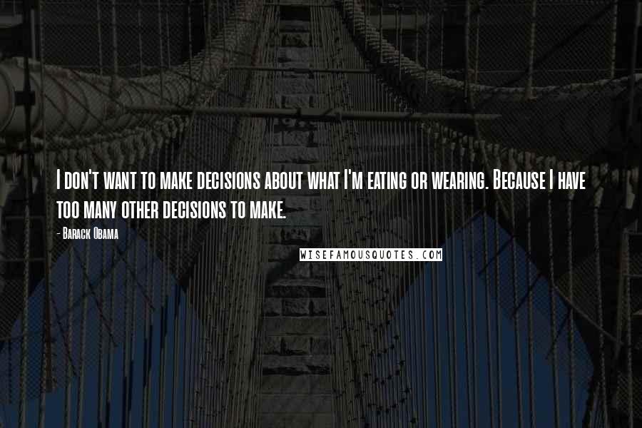 Barack Obama quotes: I don't want to make decisions about what I'm eating or wearing. Because I have too many other decisions to make. Barack Obama quotes: I don't want to make decisions about what I'm eating or wearing. Because I have too many other decisions to make.