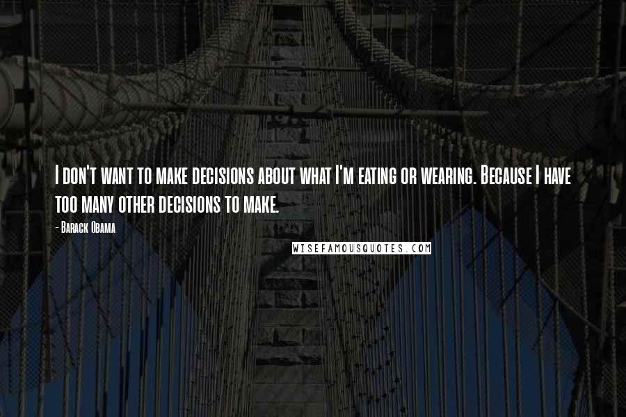 Barack Obama quotes: I don't want to make decisions about what I'm eating or wearing. Because I have too many other decisions to make.