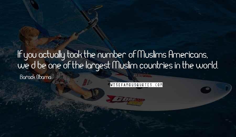 Barack Obama quotes: If you actually took the number of Muslims Americans, we'd be one of the largest Muslim countries in the world.