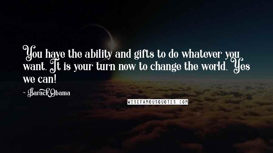 Barack Obama quotes: You have the ability and gifts to do whatever you want. It is your turn now to change the world. Yes we can!