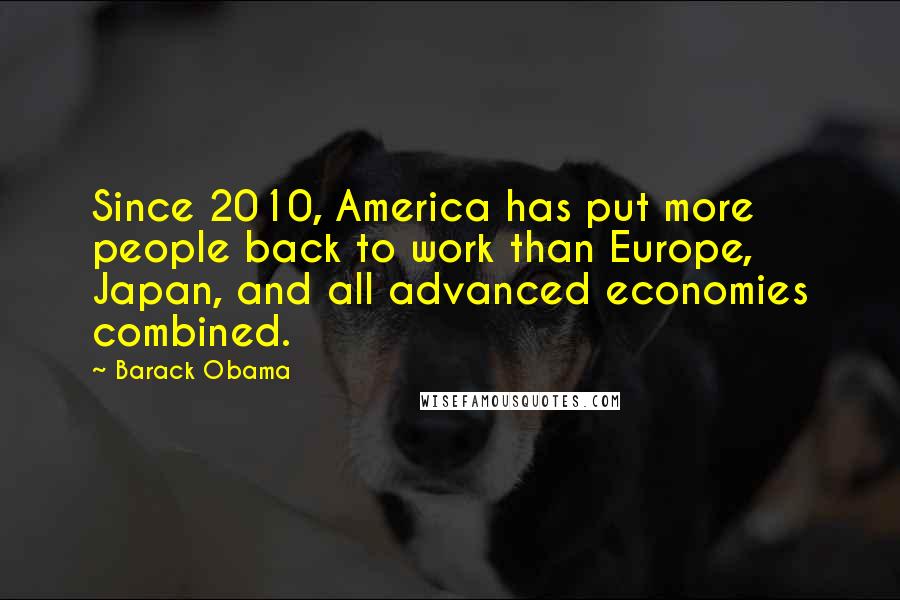 Barack Obama quotes: Since 2010, America has put more people back to work than Europe, Japan, and all advanced economies combined. Barack Obama quotes: Since 2010, America has put more people back to work than Europe, Japan, and all advanced economies combined.