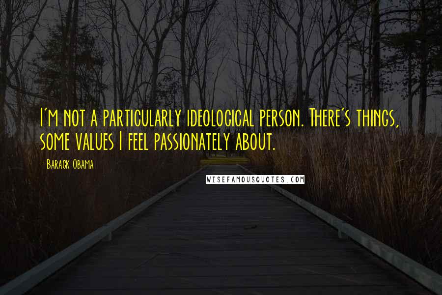 Barack Obama quotes: I'm not a particularly ideological person. There's things, some values I feel passionately about.