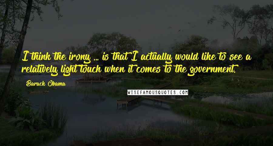 Barack Obama quotes: I think the irony ... is that I actually would like to see a relatively light touch when it comes to the government. Barack Obama quotes: I think the irony ... is that I actually would like to see a relatively light touch when it comes to the government.