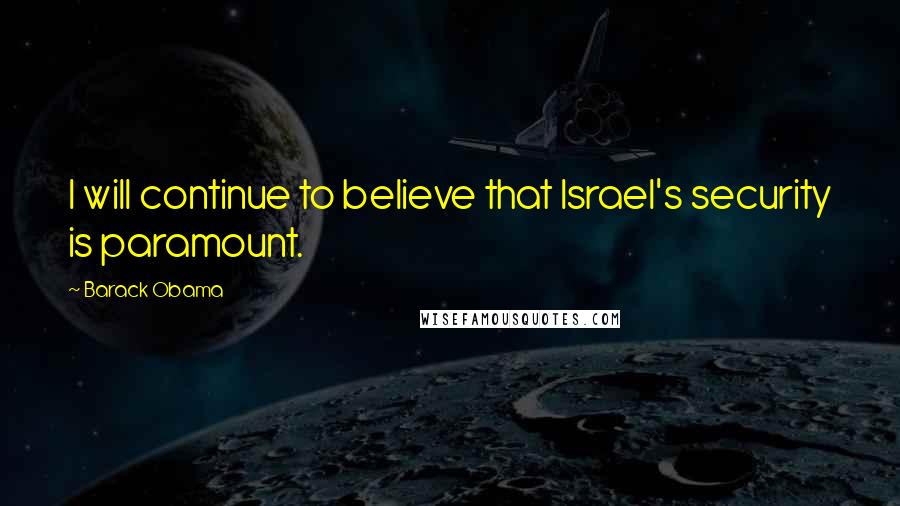 Barack Obama quotes: I will continue to believe that Israel's security is paramount.