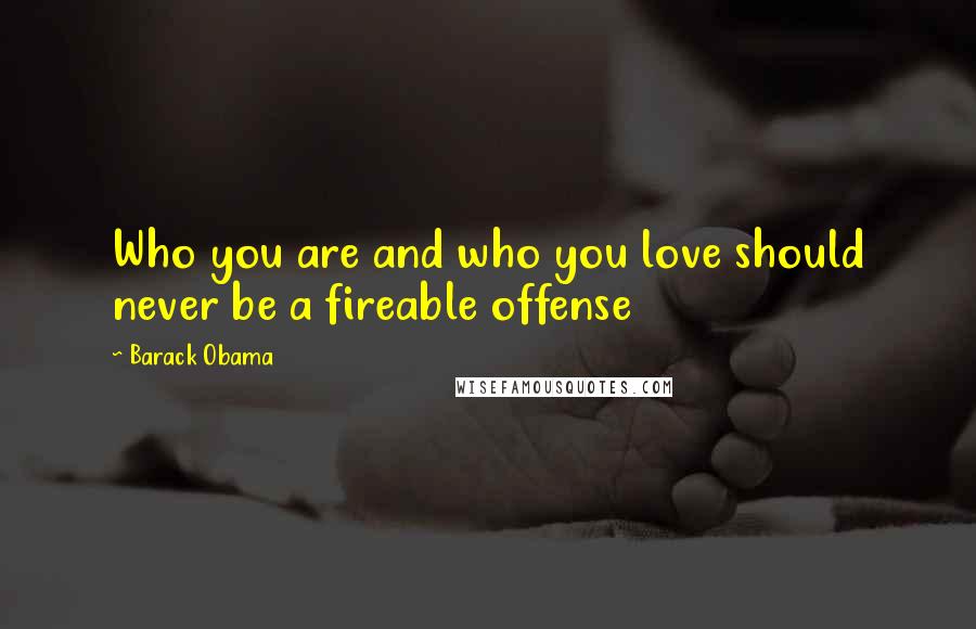 Barack Obama quotes: Who you are and who you love should never be a fireable offense