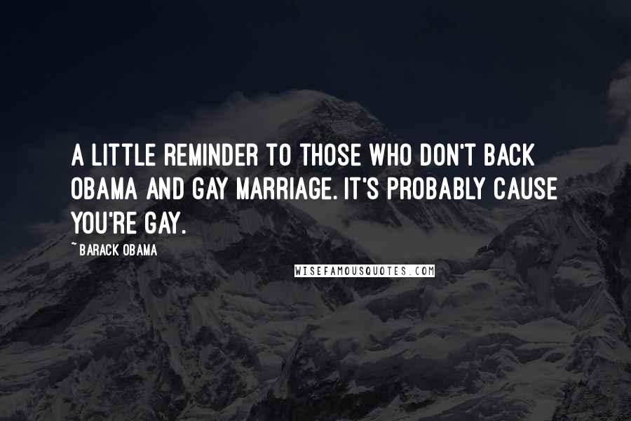 Barack Obama quotes: A little reminder to those who don't back Obama and gay marriage. It's probably cause you're gay.