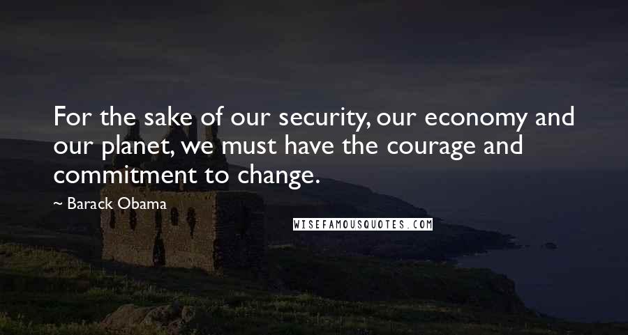 Barack Obama quotes: For the sake of our security, our economy and our planet, we must have the courage and commitment to change.