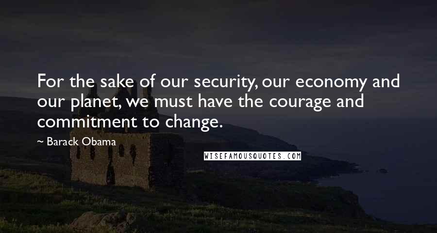 Barack Obama quotes: For the sake of our security, our economy and our planet, we must have the courage and commitment to change. Barack Obama quotes: For the sake of our security, our economy and our planet, we must have the courage and commitment to change.