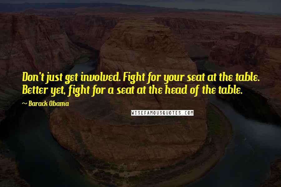 Barack Obama quotes: Don't just get involved. Fight for your seat at the table. Better yet, fight for a seat at the head of the table. Barack Obama quotes: Don't just get involved. Fight for your seat at the table. Better yet, fight for a seat at the head of the table.