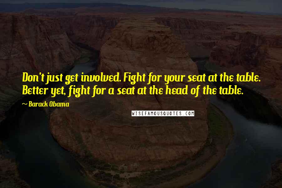 Barack Obama quotes: Don't just get involved. Fight for your seat at the table. Better yet, fight for a seat at the head of the table.