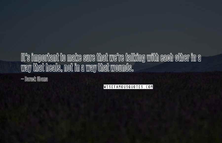 Barack Obama quotes: It's important to make sure that we're talking with each other in a way that heals, not in a way that wounds.