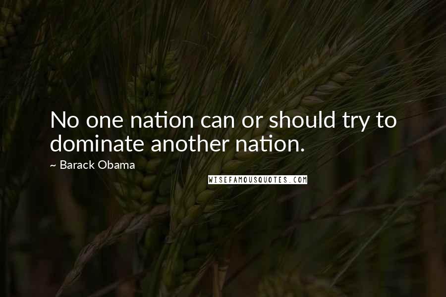 Barack Obama quotes: No one nation can or should try to dominate another nation.