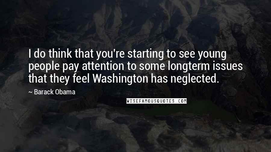 Barack Obama quotes: I do think that you're starting to see young people pay attention to some longterm issues that they feel Washington has neglected.