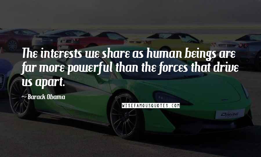 Barack Obama quotes: The interests we share as human beings are far more powerful than the forces that drive us apart.