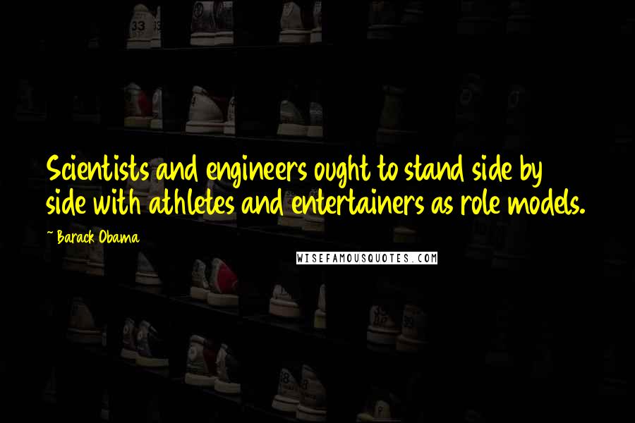 Barack Obama quotes: Scientists and engineers ought to stand side by side with athletes and entertainers as role models.