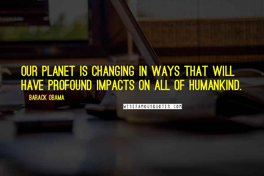 Barack Obama quotes: Our planet is changing in ways that will have profound impacts on all of humankind.