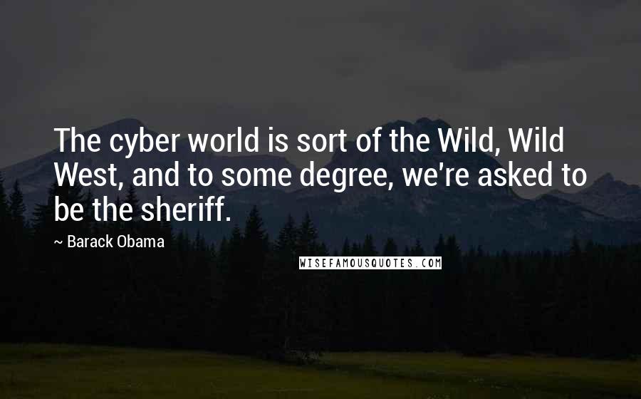 Barack Obama quotes: The cyber world is sort of the Wild, Wild West, and to some degree, we're asked to be the sheriff.
