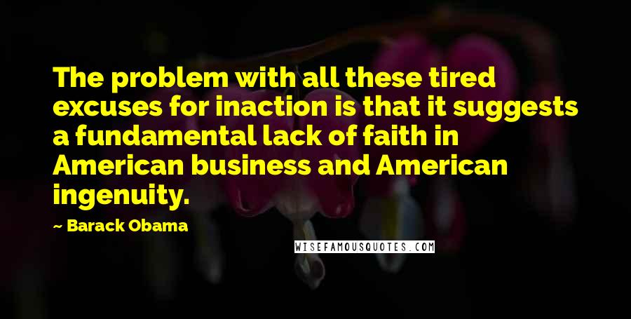 Barack Obama quotes: The problem with all these tired excuses for inaction is that it suggests a fundamental lack of faith in American business and American ingenuity.