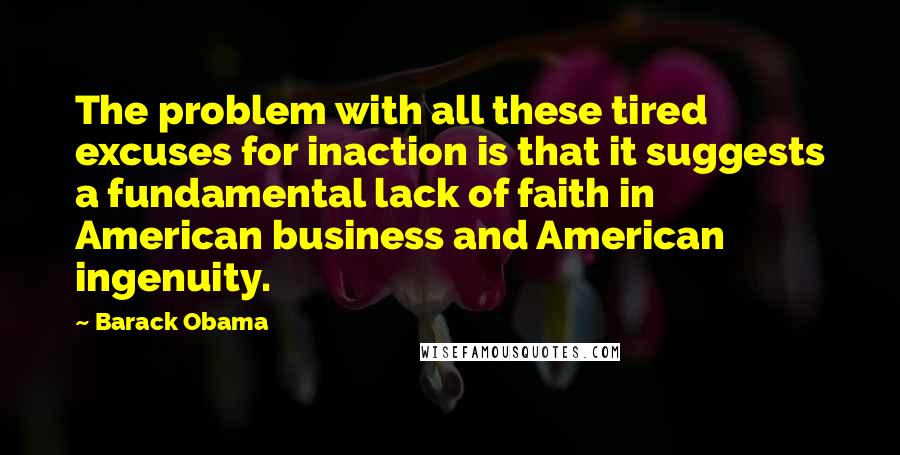 Barack Obama quotes: The problem with all these tired excuses for inaction is that it suggests a fundamental lack of faith in American business and American ingenuity. Barack Obama quotes: The problem with all these tired excuses for inaction is that it suggests a fundamental lack of faith in American business and American ingenuity.