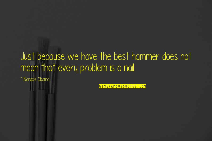 Barack Obama Quotes By Barack Obama: Just because we have the best hammer does