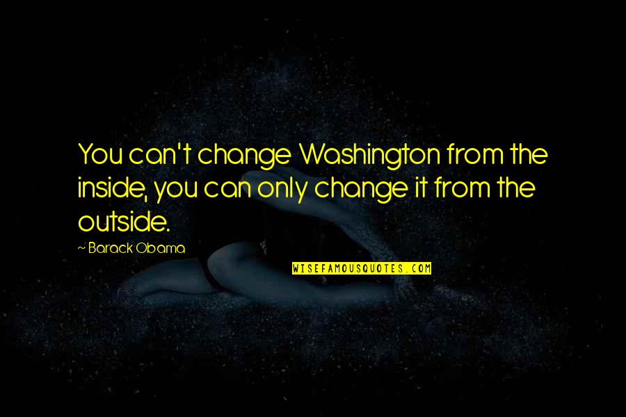 Barack Obama Yes We Can Quotes By Barack Obama: You can't change Washington from the inside, you