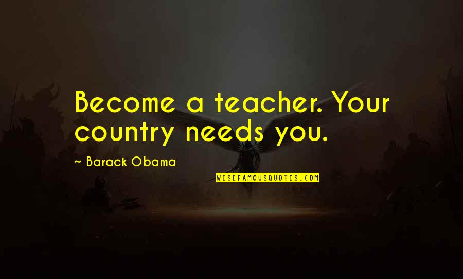 Barack Quotes By Barack Obama: Become a teacher. Your country needs you. Barack Quotes By Barack Obama: Become a teacher. Your country needs you.