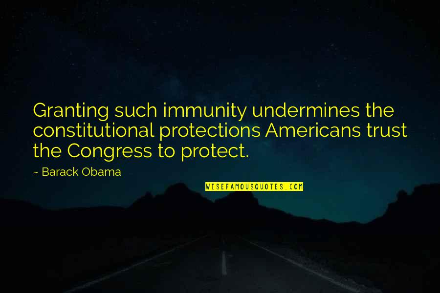 Barack Quotes By Barack Obama: Granting such immunity undermines the constitutional protections Americans Barack Quotes By Barack Obama: Granting such immunity undermines the constitutional protections Americans