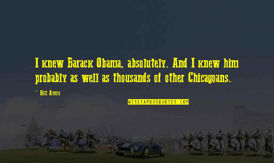Barack Quotes By Bill Ayers: I knew Barack Obama, absolutely. And I knew Barack Quotes By Bill Ayers: I knew Barack Obama, absolutely. And I knew