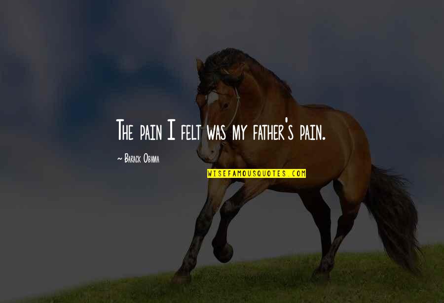 Barack's Quotes By Barack Obama: The pain I felt was my father's pain. Barack's Quotes By Barack Obama: The pain I felt was my father's pain.