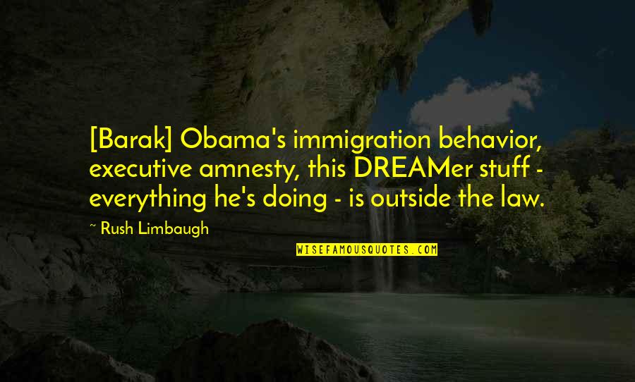 Barak Obama Quotes By Rush Limbaugh: [Barak] Obama's immigration behavior, executive amnesty, this DREAMer