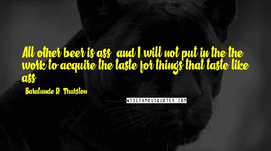 Baratunde R. Thurston quotes: All other beer is ass, and I will not put in the the work to acquire the taste for things that taste like ass.