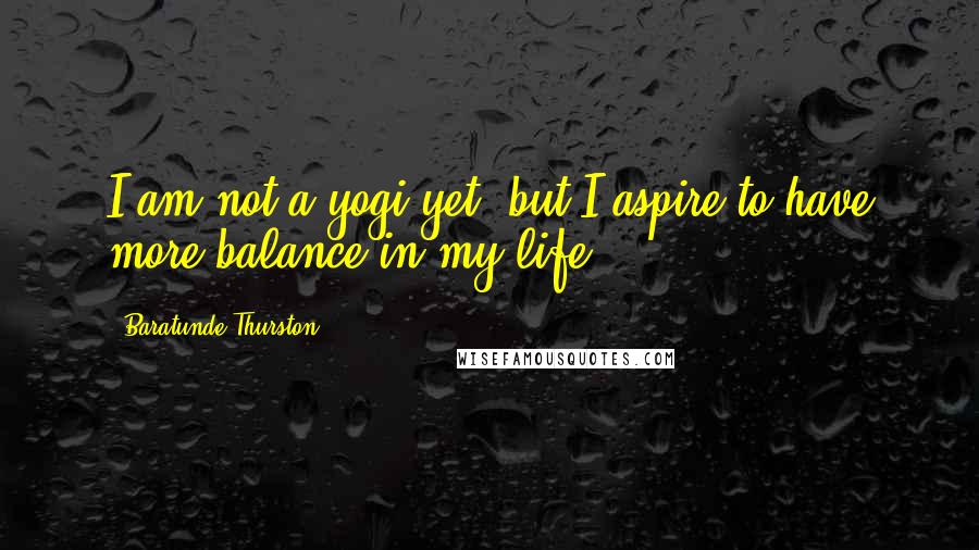 Baratunde Thurston quotes: I am not a yogi yet, but I aspire to have more balance in my life.