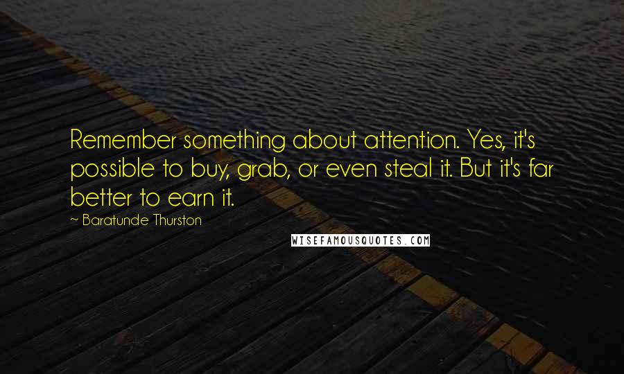 Baratunde Thurston quotes: Remember something about attention. Yes, it's possible to buy, grab, or even steal it. But it's far better to earn it.