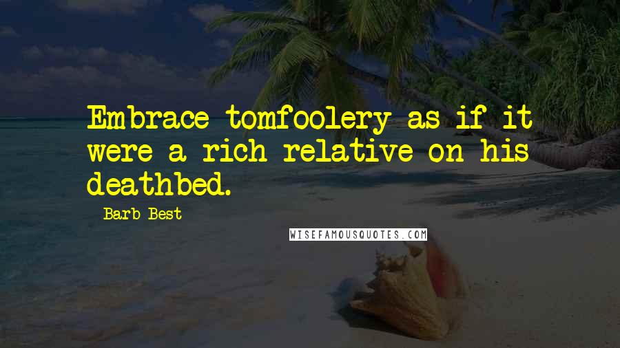 Barb Best quotes: Embrace tomfoolery as if it were a rich relative on his deathbed.