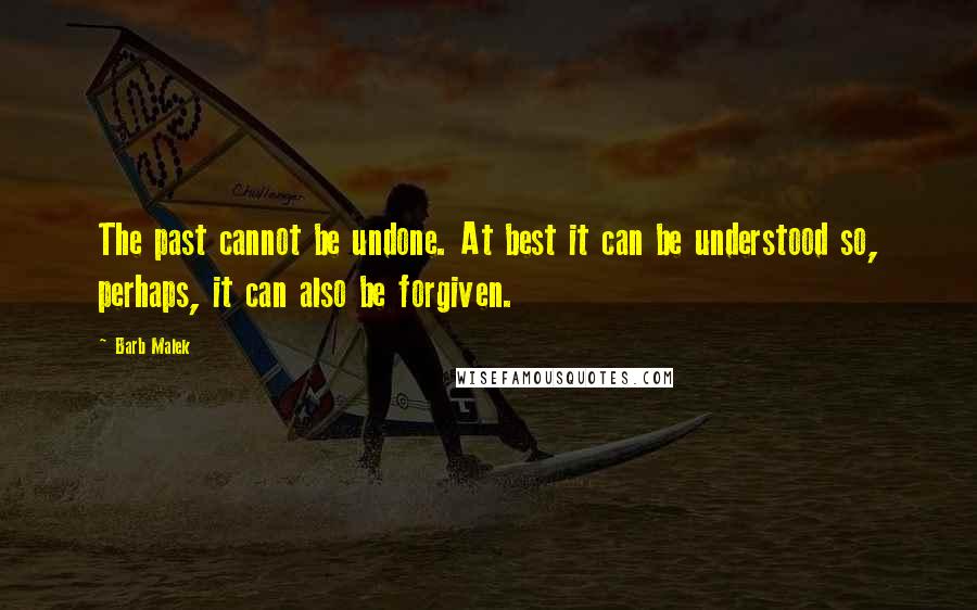 Barb Malek quotes: The past cannot be undone. At best it can be understood so, perhaps, it can also be forgiven.