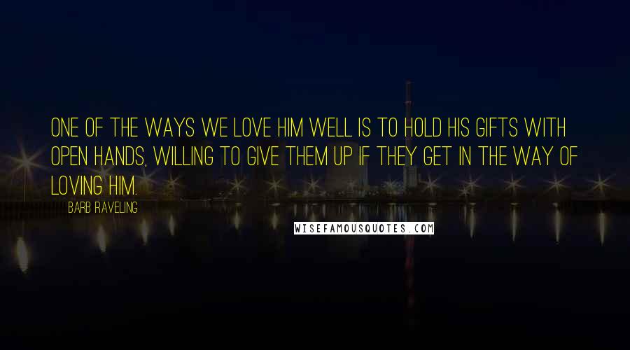Barb Raveling quotes: One of the ways we love Him well is to hold His gifts with open hands, willing to give them up if they get in the way of loving Him.