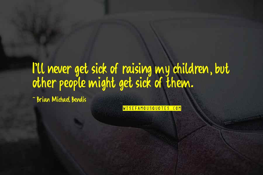 Barbaccia Properties Quotes By Brian Michael Bendis: I'll never get sick of raising my children, Barbaccia Properties Quotes By Brian Michael Bendis: I'll never get sick of raising my children,