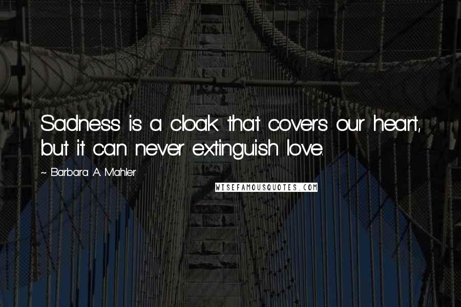 Barbara A. Mahler quotes: Sadness is a cloak that covers our heart, but it can never extinguish love.
