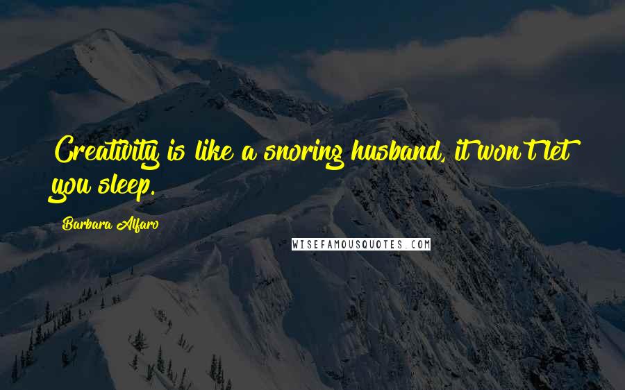 Barbara Alfaro quotes: Creativity is like a snoring husband, it won't let you sleep.